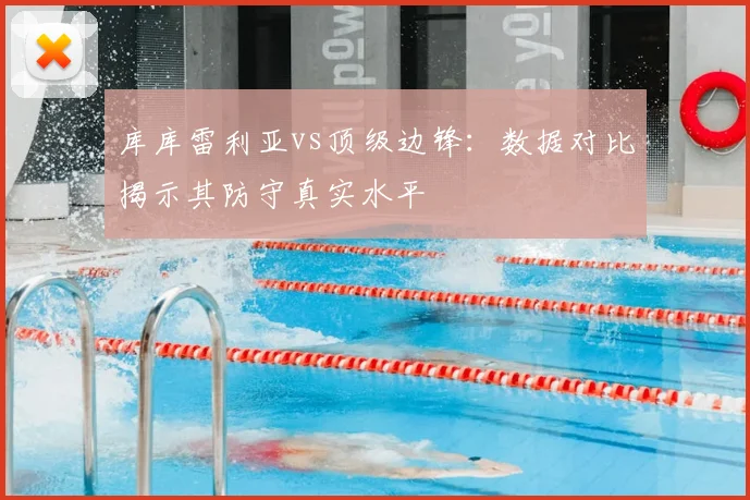 库库雷利亚vs顶级边锋：数据对比揭示其防守真实水平