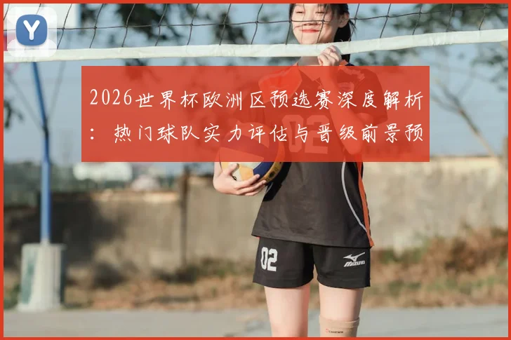 2026世界杯欧洲区预选赛深度解析：热门球队实力评估与晋级前景预测