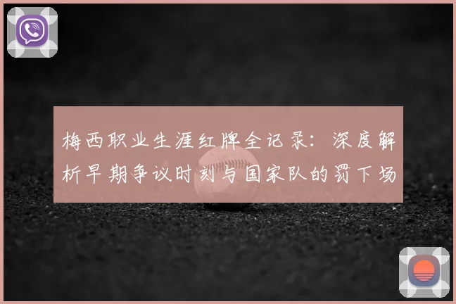 梅西职业生涯红牌全记录：深度解析早期争议时刻与国家队的罚下场名场面