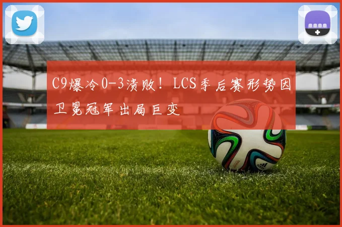 C9爆冷0-3溃败!LCS季后赛形势因卫冕冠军出局巨变