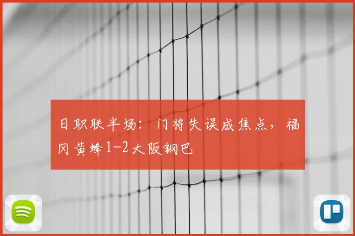 日职联半场：门将失误成焦点，福冈黄蜂1-2大阪钢巴