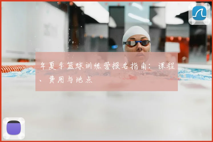 年夏季篮球训练营报名指南：课程、费用与地点