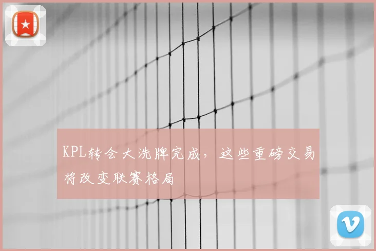 KPL转会大洗牌完成,这些重磅交易将改变联赛格局