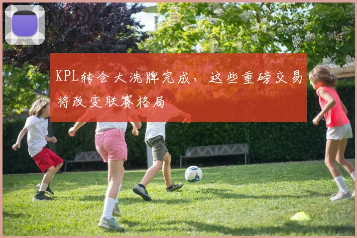 KPL转会大洗牌完成,这些重磅交易将改变联赛格局