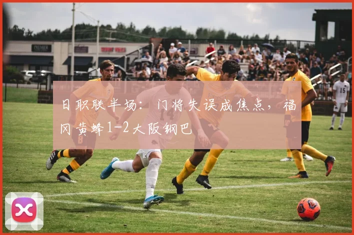 日职联半场：门将失误成焦点，福冈黄蜂1-2大阪钢巴