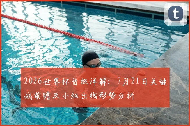 2026世界杯晋级详解：7月21日关键战前瞻及小组出线形势分析