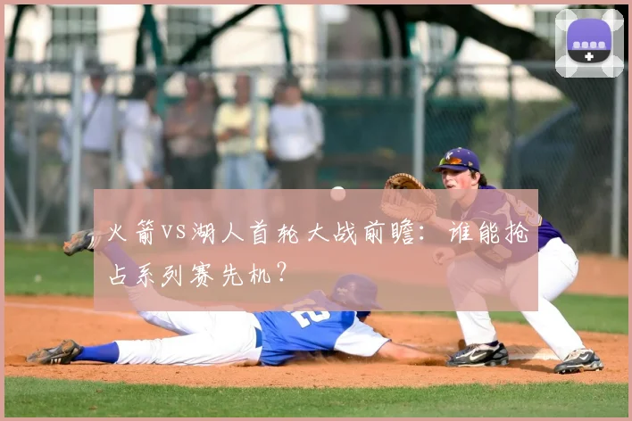 火箭vs湖人首轮大战前瞻:谁能抢占系列赛先机?