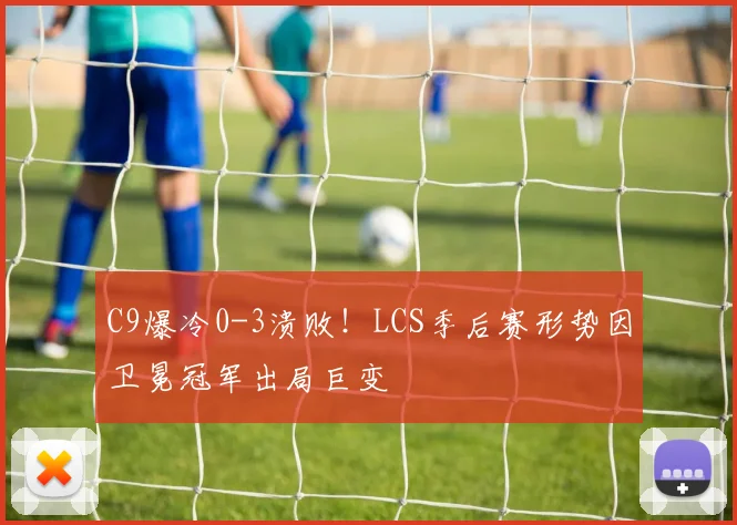 C9爆冷0-3溃败!LCS季后赛形势因卫冕冠军出局巨变