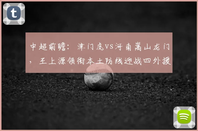 中超前瞻：津门虎vs河南嵩山龙门，王上源领衔本土防线迎战四外援