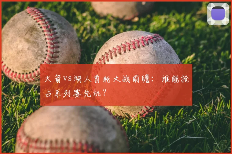 火箭vs湖人首轮大战前瞻:谁能抢占系列赛先机?