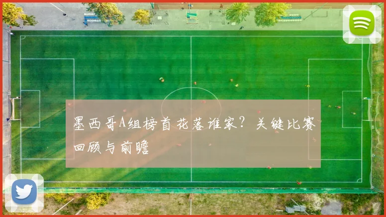 墨西哥A组榜首花落谁家？关键比赛回顾与前瞻
