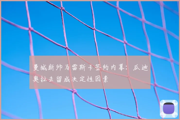 曼城新帅马雷斯卡签约内幕：瓜迪奥拉去留成决定性因素