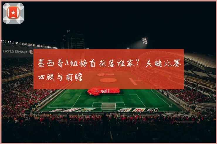 墨西哥A组榜首花落谁家?关键比赛回顾与前瞻