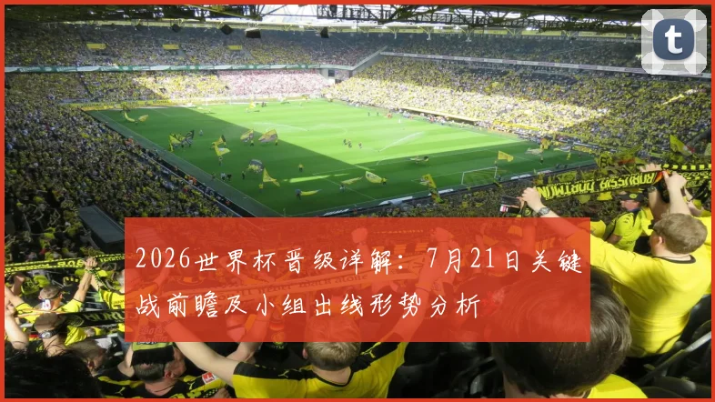 2026世界杯晋级详解：7月21日关键战前瞻及小组出线形势分析