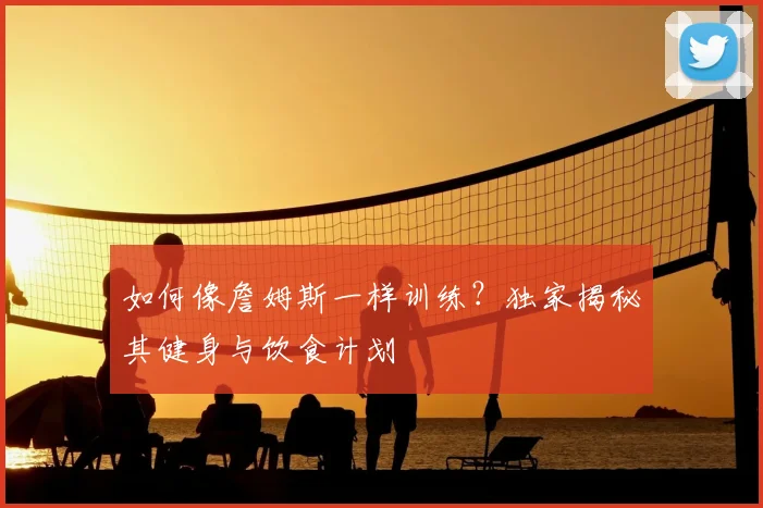 如何像詹姆斯一样训练？独家揭秘其健身与饮食计划