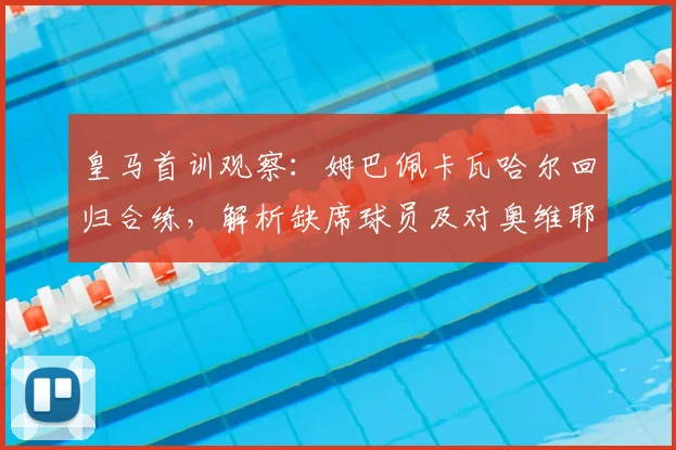 皇马首训观察：姆巴佩卡瓦哈尔回归合练，解析缺席球员及对奥维耶多热身赛影响