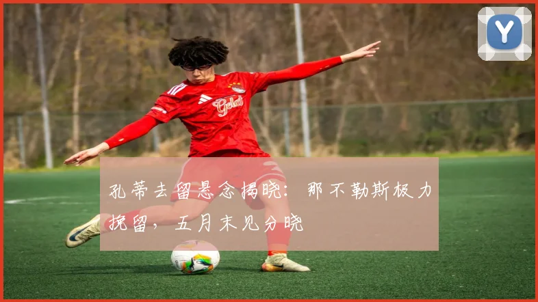孔蒂去留悬念揭晓：那不勒斯极力挽留，五月末见分晓