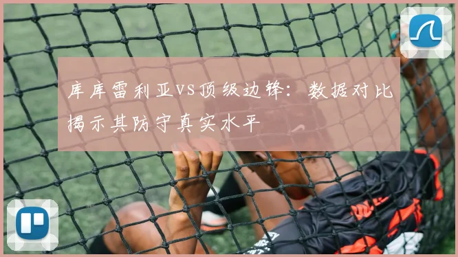 库库雷利亚vs顶级边锋：数据对比揭示其防守真实水平